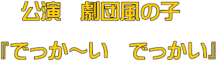 　公演　劇団風の子  『でっか～い　でっかい』